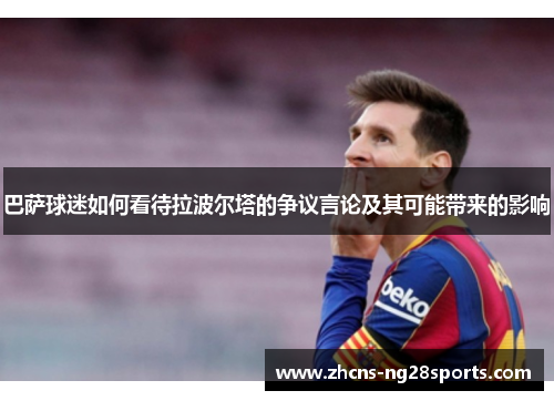 巴萨球迷如何看待拉波尔塔的争议言论及其可能带来的影响