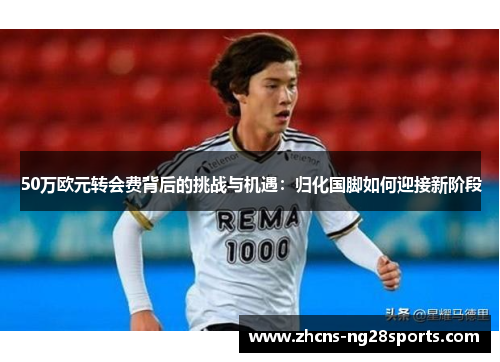 50万欧元转会费背后的挑战与机遇:归化国脚如何迎接新阶段 50万欧元转会费背后的挑战与机遇:归化国脚如何迎接新阶段
