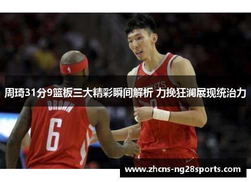 周琦31分9篮板三大精彩瞬间解析 力挽狂澜展现统治力 周琦31分9篮板三大精彩瞬间解析 力挽狂澜展现统治力