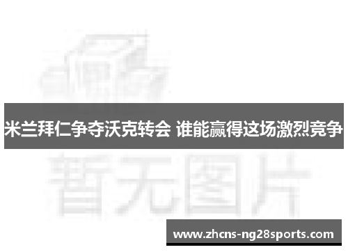 米兰拜仁争夺沃克转会 谁能赢得这场激烈竞争
