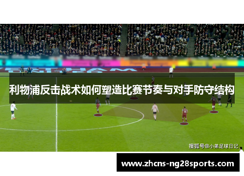利物浦反击战术如何塑造比赛节奏与对手防守结构