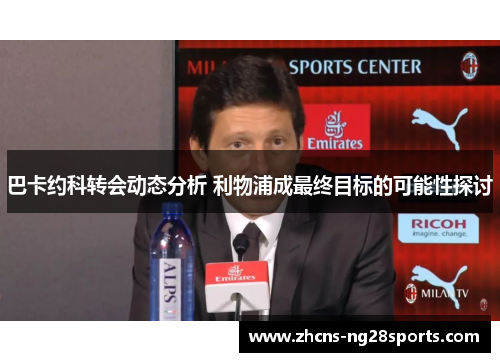 巴卡约科转会动态分析 利物浦成最终目标的可能性探讨