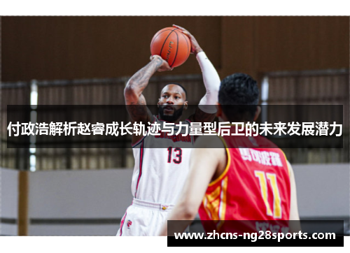付政浩解析赵睿成长轨迹与力量型后卫的未来发展潜力