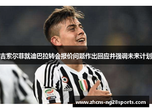 吉索尔菲就迪巴拉转会报价问题作出回应并强调未来计划