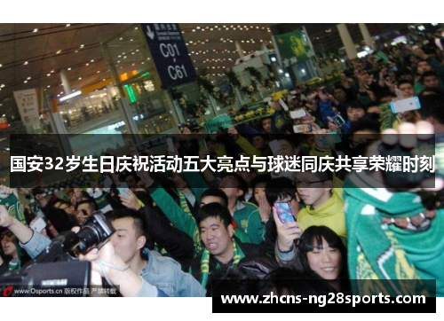 国安32岁生日庆祝活动五大亮点与球迷同庆共享荣耀时刻 国安32岁生日庆祝活动五大亮点与球迷同庆共享荣耀时刻