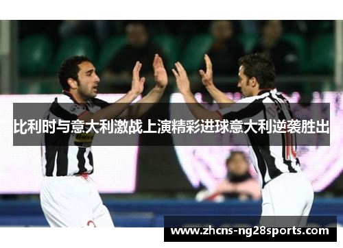 比利时与意大利激战上演精彩进球意大利逆袭胜出