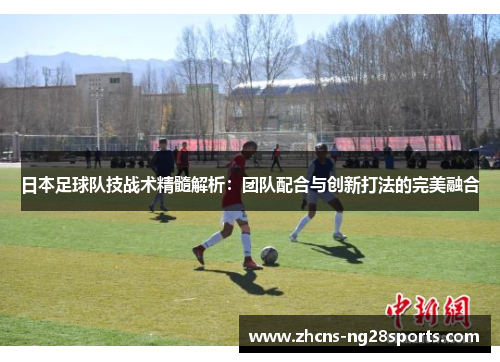 日本足球队技战术精髓解析:团队配合与创新打法的完美融合 日本足球队技战术精髓解析:团队配合与创新打法的完美融合