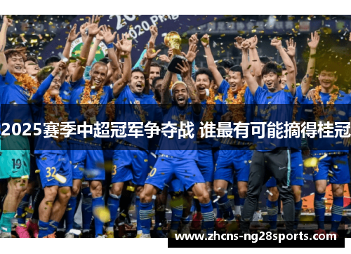 2025赛季中超冠军争夺战 谁最有可能摘得桂冠