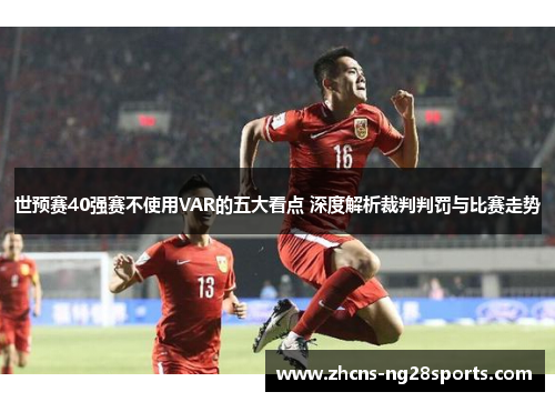 世预赛40强赛不使用VAR的五大看点 深度解析裁判判罚与比赛走势