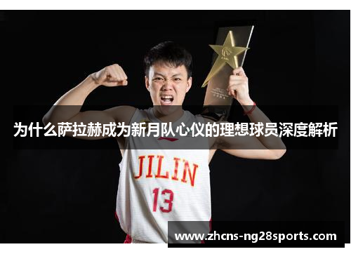 为什么萨拉赫成为新月队心仪的理想球员深度解析