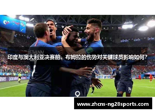 印度与澳大利亚决赛前，布姆拉的伤势对关键球员影响如何？