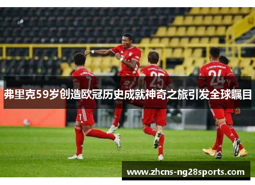 弗里克59岁创造欧冠历史成就神奇之旅引发全球瞩目