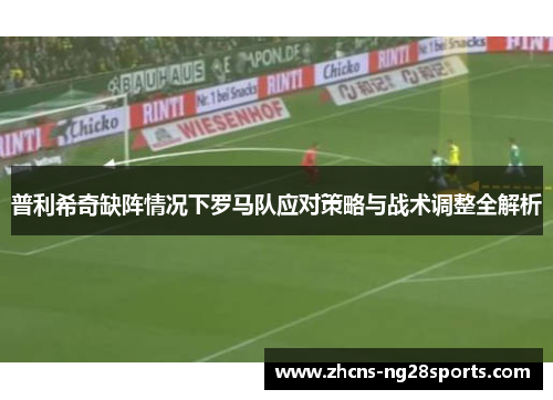 普利希奇缺阵情况下罗马队应对策略与战术调整全解析 普利希奇缺阵情况下罗马队应对策略与战术调整全解析