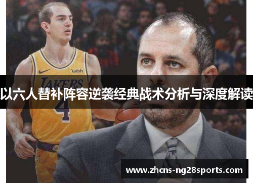 以六人替补阵容逆袭经典战术分析与深度解读 以六人替补阵容逆袭经典战术分析与深度解读