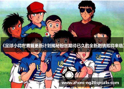 《足球小将世青篇更新计划揭秘粉丝期待已久的全新剧情即将来临》 《足球小将世青篇更新计划揭秘粉丝期待已久的全新剧情即将来临》