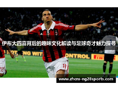 伊布大四喜背后的趣味文化解读与足球奇才魅力探寻