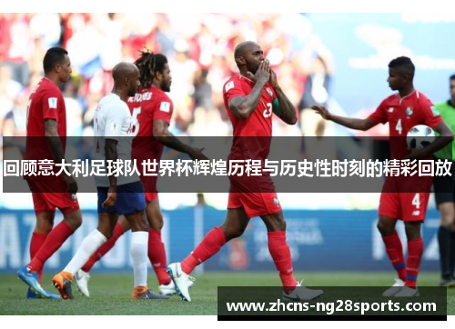 回顾意大利足球队世界杯辉煌历程与历史性时刻的精彩回放