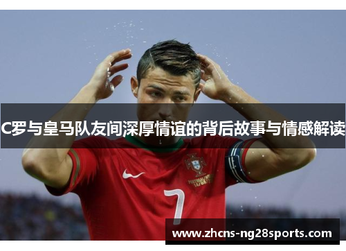 C罗与皇马队友间深厚情谊的背后故事与情感解读 C罗与皇马队友间深厚情谊的背后故事与情感解读