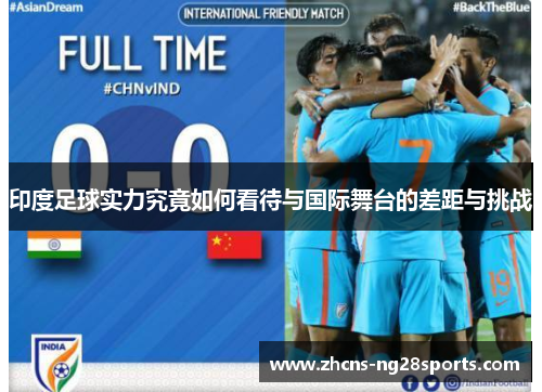 印度足球实力究竟如何看待与国际舞台的差距与挑战 印度足球实力究竟如何看待与国际舞台的差距与挑战