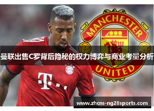 曼联出售C罗背后隐秘的权力博弈与商业考量分析