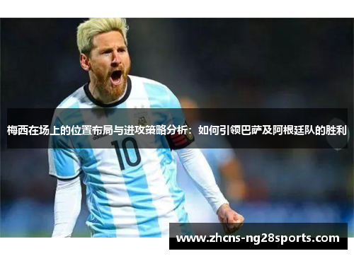 梅西在场上的位置布局与进攻策略分析：如何引领巴萨及阿根廷队的胜利