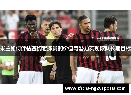 米兰如何评估签约老球员的价值与潜力实现球队长期目标 米兰如何评估签约老球员的价值与潜力实现球队长期目标