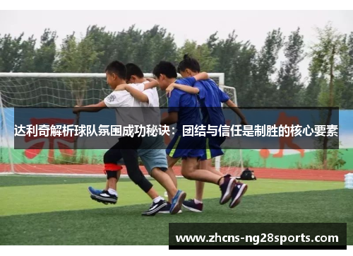 达利奇解析球队氛围成功秘诀:团结与信任是制胜的核心要素 达利奇解析球队氛围成功秘诀:团结与信任是制胜的核心要素