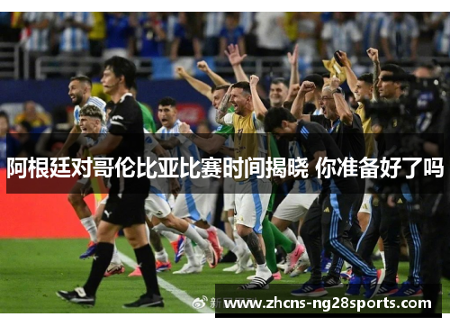 阿根廷对哥伦比亚比赛时间揭晓 你准备好了吗