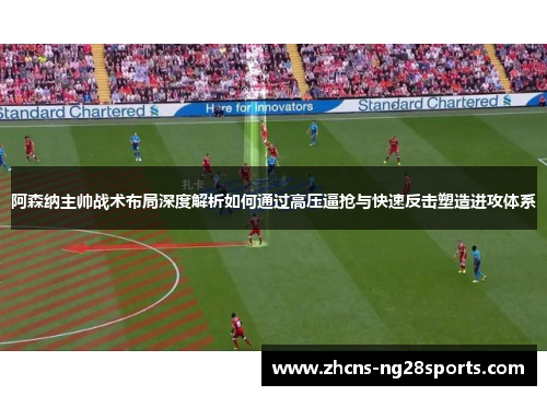 阿森纳主帅战术布局深度解析如何通过高压逼抢与快速反击塑造进攻体系