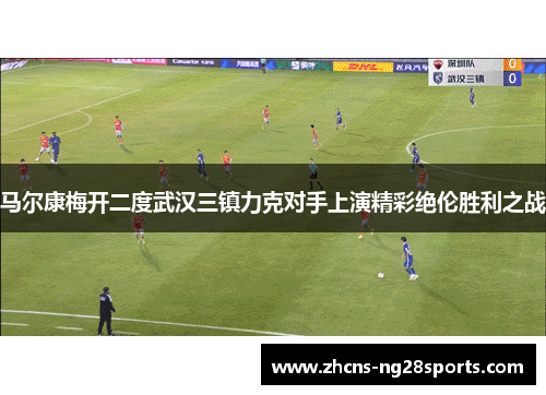 马尔康梅开二度武汉三镇力克对手上演精彩绝伦胜利之战