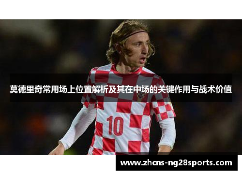莫德里奇常用场上位置解析及其在中场的关键作用与战术价值