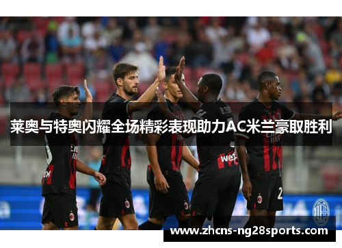 莱奥与特奥闪耀全场精彩表现助力AC米兰豪取胜利