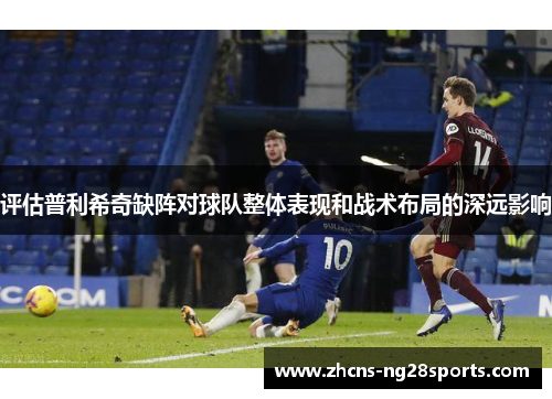 评估普利希奇缺阵对球队整体表现和战术布局的深远影响