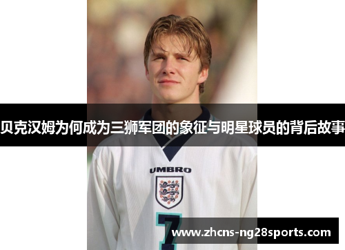 贝克汉姆为何成为三狮军团的象征与明星球员的背后故事