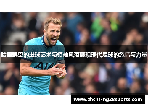 哈里凯恩的进球艺术与领袖风范展现现代足球的激情与力量