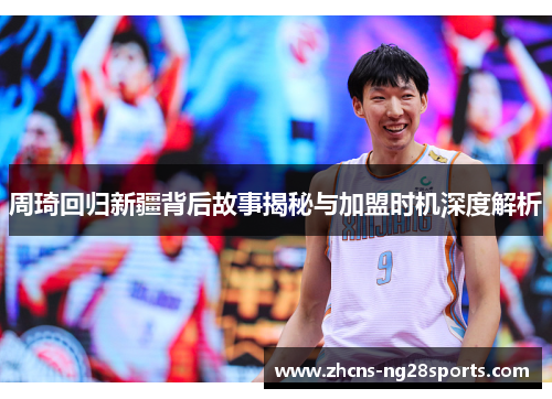 周琦回归新疆背后故事揭秘与加盟时机深度解析