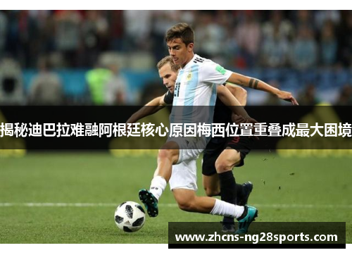 揭秘迪巴拉难融阿根廷核心原因梅西位置重叠成最大困境