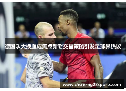 德国队大换血成焦点新老交替策略引发足球界热议