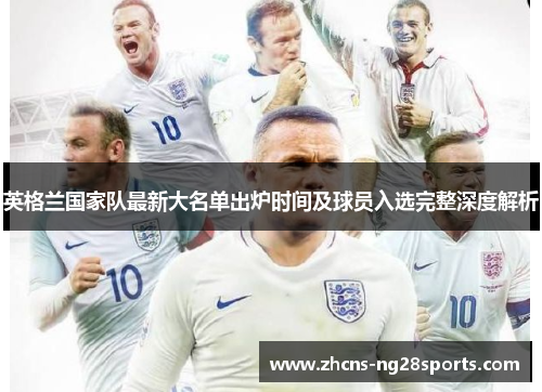 英格兰国家队最新大名单出炉时间及球员入选完整深度解析