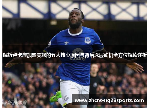 解析卢卡库加盟曼联的五大核心原因与背后深层动机全方位解读详析