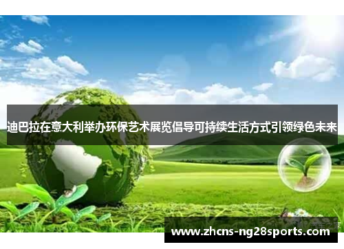 迪巴拉在意大利举办环保艺术展览倡导可持续生活方式引领绿色未来