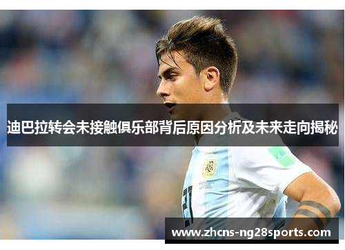 迪巴拉转会未接触俱乐部背后原因分析及未来走向揭秘