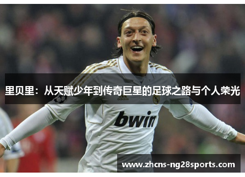 里贝里:从天赋少年到传奇巨星的足球之路与个人荣光 里贝里:从天赋少年到传奇巨星的足球之路与个人荣光