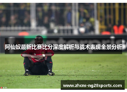 阿仙奴最新比赛比分深度解析与战术表现全景分析
