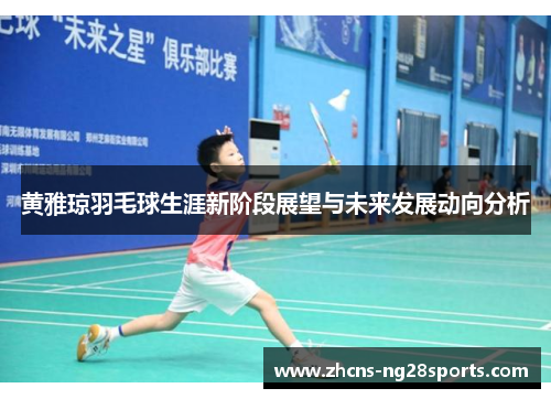 黄雅琼羽毛球生涯新阶段展望与未来发展动向分析 黄雅琼羽毛球生涯新阶段展望与未来发展动向分析