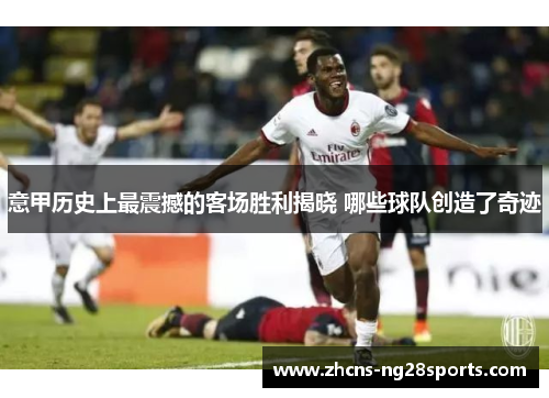 意甲历史上最震撼的客场胜利揭晓 哪些球队创造了奇迹